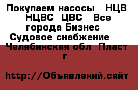 Покупаем насосы   НЦВ, НЦВС, ЦВС - Все города Бизнес » Судовое снабжение   . Челябинская обл.,Пласт г.